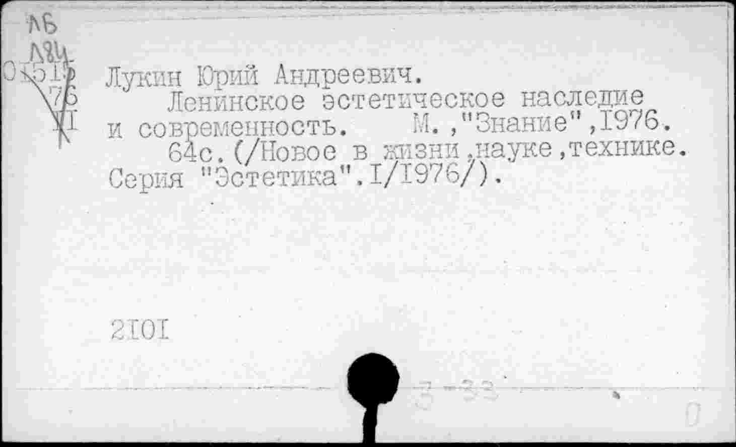 ﻿Лукин Юрий Андреевич.
Ленинское эстетическое наследие и современность. М./’Знание" ,1976.
64с.(/Новое в жизни .науке«технике.
Серия "Эстетика".1/1976/).
2101